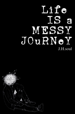 Life Is A Messy Journey: A collection of quotes, poems, & prose - J. H. Soul