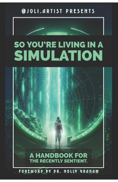 Coperta cărții 'So You're Living in a Simulation: A Handbook for the Recently Sentient - Joli Artist'