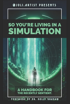So You're Living in a Simulation: A Handbook for the Recently Sentient - Joli Artist