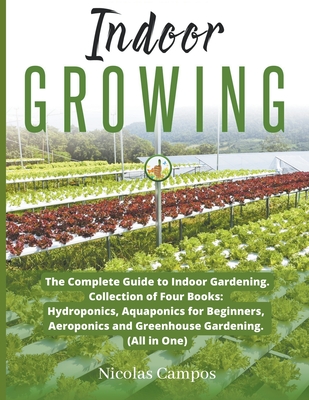 Indoor Growing: The Complete Guide to Indoor Gardening. Collection of Four Books: Hydroponics, Aquaponics for Beginners, Aeroponics an - Nicolas Campos