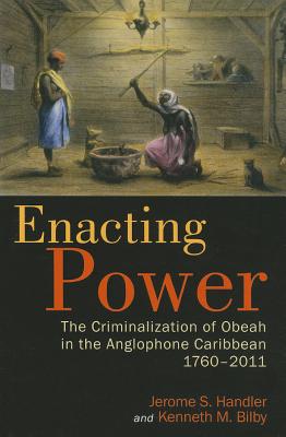 Enacting Power: The Criminalization of Obeah in the Anglophone Caribbean, 1760-2011 - Jerome S. Handler