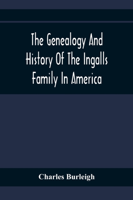 The Genealogy And History Of The Ingalls Family In America; Giving The Descendants Of Edmund Ingalls Who Settled At Lynn, Mass. In 1629 - Charles Burleigh