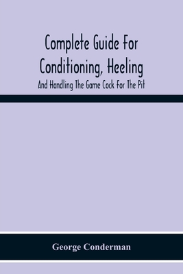 Complete Guide For Conditioning, Heeling, And Handling The Game Cock For The Pit - George Conderman
