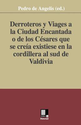 Derroteros y Viages a la Ciudad Encantada o de los Césares. Que se creía existiese en la cordillera al sud de Valdivia - Pedro De Angelis (ed ).