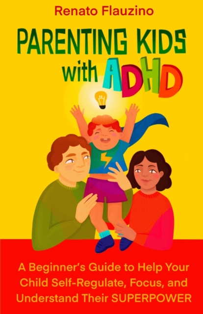 Parenting Kids With ADHD: A Beginner's Guide to Help your Child Self-regulate, Focus, and Understand their SuperPower - Renato Flauzino