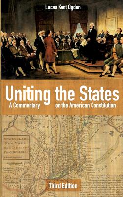 Uniting the States: A Commentary on the American Constitution: Third Edition - Lucas Kent Ogden