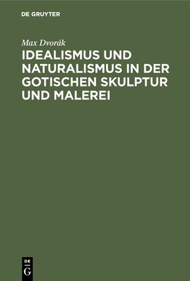 Idealismus Und Naturalismus in Der Gotischen Skulptur Und Malerei - Max Dvorák