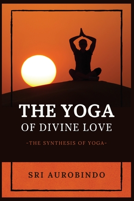 The Yoga of Divine Love: The Synthesis of Yoga - Sri Aurobindo