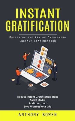 Instant Gratification: Mastering the Art of Overcoming Instant Gratification (Reduce Instant Gratification, Beat Social Media Addiction, and - Anthony Bowen