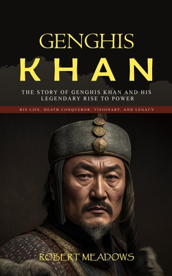 Genghis Khan: The Story of Genghis Khan and His Legendary Rise to Power (His Life, Death Conqueror, Visionary, and Legacy) - Robert Meadows
