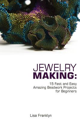 Jewelry Making: 15 Fast and Easy Amazing Beadwork Projects for Beginners: (Jewelry Making And Beading, Handmade Jewelry, DIY Jewelry M - Lisa Franklyn