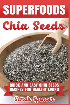 Superfoods Chia Seeds: Quick and Easy Chia Seed Recipes for Healthy Living - Sarah Spencer