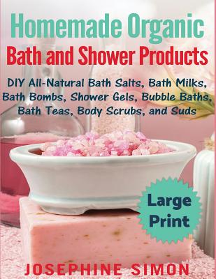 Homemade Organic Bath and Shower Products ***Large Print Edition***: DIY All-Natural Bath Salts, Bath Milks, Bath Bombs, Shower Gels, Bubble Baths, Ba - Josephine Simon