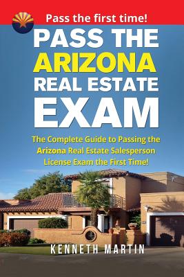 Pass the Arizona Real Estate Exam: The Complete Guide to Passing the Arizona Real Estate Salesperson License Exam the First Time! - Kenneth Martin