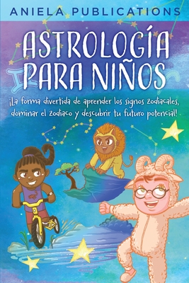 Astrologa para Nios: La Forma Divertida de Aprender los Signos Zodiacales, Dominar el Zodiaco y Descubrir tu Futuro Potencial! - Aniela Publications