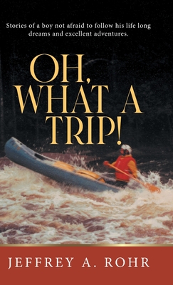 Oh, What a Trip!: Stories of a boy not afraid to follow his life long dreams and excellent adventures. - Jeffrey A Rohr