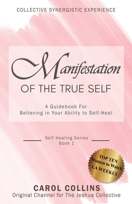 Manifestation of the True Self: A Guidebook for Believing in Your Ability to Self-Heal - Carol Collins