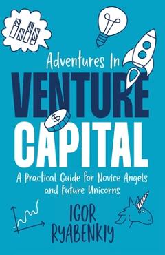Coperta cărții 'Adventures in Venture Capital: A Practical Guide for Novice Angels and Future Unicorns - Igor Ryabenkiy'