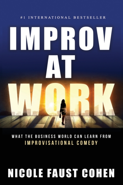 Improv at Work: What the Business World Can Learn from Improvisational Comedy - Nicole Faust Cohen