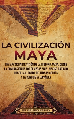 La civilizacin maya: Una apasionante visin de la historia maya, desde la dominacin de los olmecas en el Mxico antiguo hasta la llegada d - Enthralling History