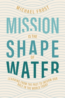 Mission Is the Shape of Water: Learning From the Past to Inform Our Role in the World Today - Michael Frost