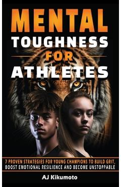 Mental Toughness for Athletes: 7 Proven Strategies for Young Champions to Build Grit, Boost Emotional Resilience and Become Unstoppable - Aj Kikumoto
