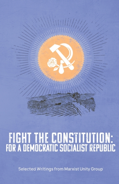 Fight the Constitution: For a Democratic Socialist Republic - Selected Writings from Marxist Unity Group - Marxist Unity Group