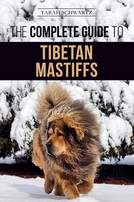 The Complete Guide to the Tibetan Mastiff: Finding, Raising, Training, Feeding, and Successfully Owning a Tibetan Mastiff - Tarah Schwartz
