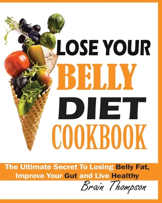 Lose Your Belly Diet Cookbook: The Ultimate Secret to Losing Belly Fat, Improve Your Gut and Live Healthy. - Brain Thompson