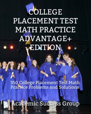 College Placement Test Math Practice Advantage+ Edition: 350 College Placement Test Math Practice Problems and Solutions - Academic Success Group