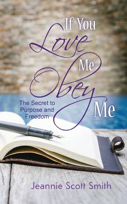 If you Love Me Obey Me: The Secret to Purpose and Freedom - Jeannie Scott Smith
