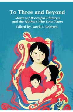 Coperta cărții 'To Three and Beyond: Stories of Breastfed Children and the Mothers Who Love Them - Janell E. Robisch'