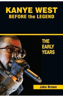 Coperta cărții 'Kanye West Before the Legend: The Rise of Kanye West and the Chicago Rap & R&B Scene - The Early Years - Jake Brown'