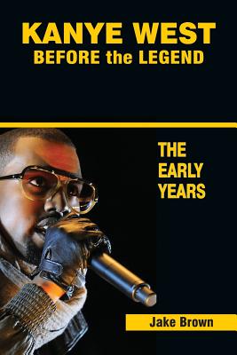 Kanye West Before the Legend: The Rise of Kanye West and the Chicago Rap & R&B Scene - The Early Years - Jake Brown