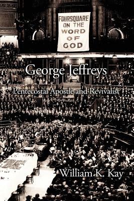 George Jeffreys: Pentecostal Apostle and Revivalist - William K. Kay