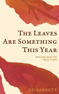 The Leaves Are Something This Year: New and Selected Prose Poems 1994-2022 - Ed Barrett