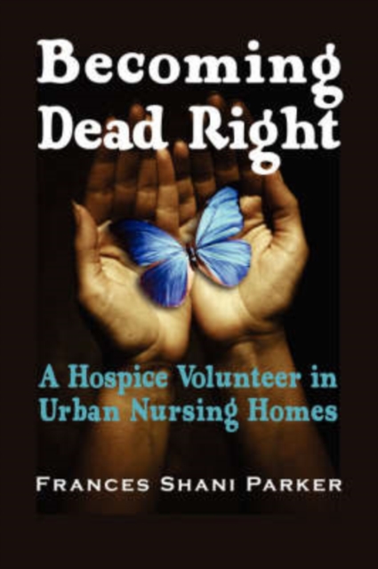 Becoming Dead Right: A Hospice Volunteer in Urban Nursing Homes - Frances Shani Parker
