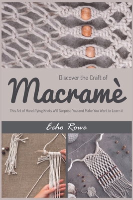 Discover the Craft of Macramé: This Art of Hand-Tying Knots Will Surprise You and Make You Want to Learn it - Echo Rowe