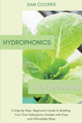 Hydroponics for Beginners: A Step by Step Beginners Guide to Building Your Own Hydroponic Garden with Easy and Affordable Ways - Sam Cooper