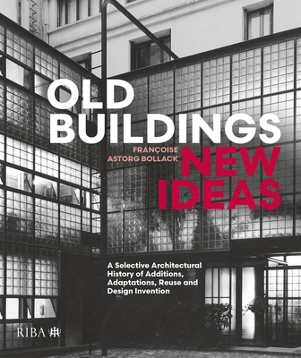 Old Buildings, New Ideas: A Selective Architectural History of Additions, Adaptations, Reuse and Design Invention - Françoise Astorg Bollack