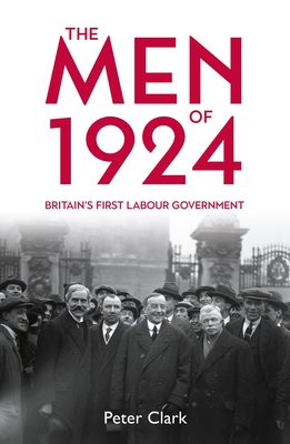 The Men of 1924: Britain's First Labour Government - Peter Clark