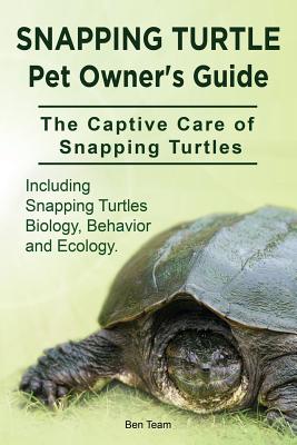 Snapping Turtle Pet Owners Guide. The Captive Care of Snapping Turtles. Including Snapping Turtles Biology, Behavior and Ecology. - Ben Team