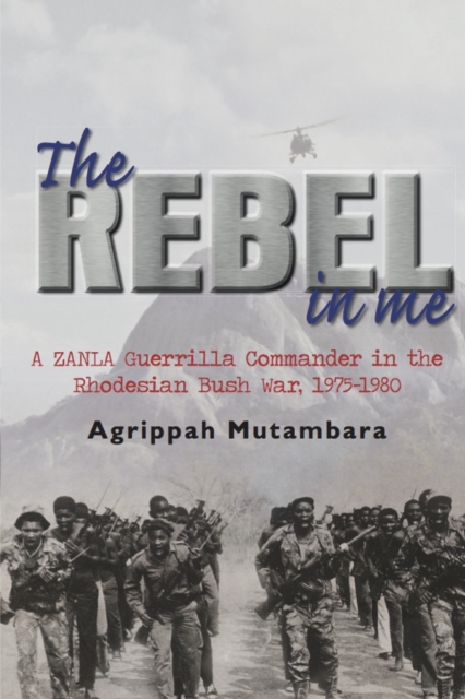 The Rebel in Me: A Zanla Guerrilla Commander in the Rhodesian Bush War, 1974-1980 - Agrippah Mutambara