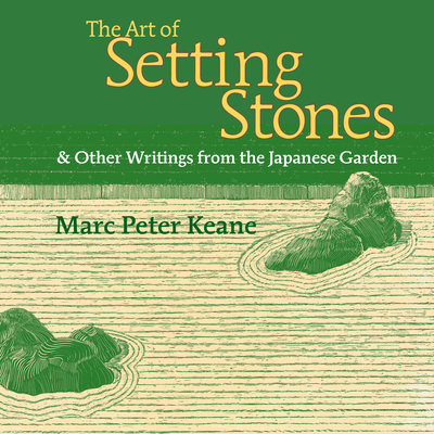 The Art of Setting Stones: And Other Writings from the Japanese Garden - Marc Peter Keane