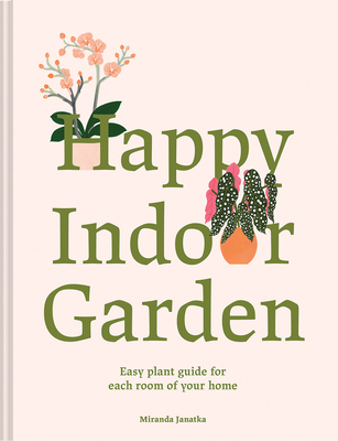 Happy Indoor Garden: Easy Plant Guide for Each Room of Your Home - Miranda Janatka