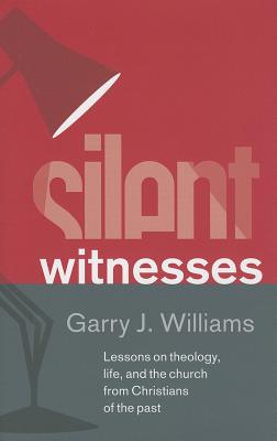 Silent Witnesses: Lessons on Theology, Life, and the Church from Christians of the Past - Garry J. Williams