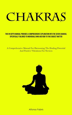 Chakras: This In-Depth Manual Provides A Comprehensive Exploration Into The Seven Chakras, Specifically Tailored To Individuals - Alfonso Fabris