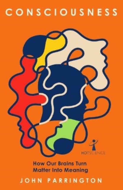 Consciousness: How Our Brains Turn Matter Into Meaning - John Parrington