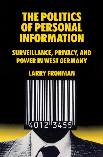 The Politics of Personal Information: Surveillance, Privacy, and Power in West Germany - Larry Frohman