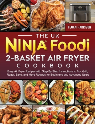The UK Ninja Foodi 2-Basket Air Fryer Cookbook: Easy Air Fryer Recipes with Step By Step Instructions to Fry, Grill, Roast, Bake, and More Recipes for - Tegan Harrison